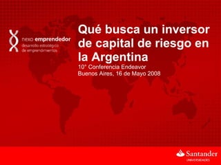 Qué busca un inversor de capital de riesgo en la Argentina 10° Conferencia Endeavor Buenos Aires, 16 de Mayo 2008 