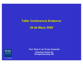Taller Conferencia Endeavor

     28 de Mayo 2009




    Prof. Silvia S. de Torres Carbonell
           Directora Centro de
          Entrepreneurship IAE
 