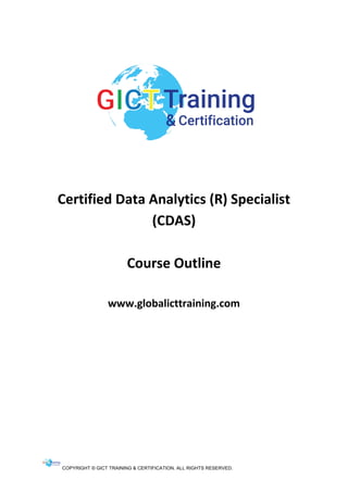 COPYRIGHT © GICT TRAINING & CERTIFICATION. ALL RIGHTS RESERVED.
Certified Data Analytics (R) Specialist
(CDAS)
Course Outline
www.globalicttraining.com
 