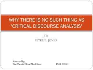 BY: PETER E. JONES WHY THERE IS NO SUCH THING AS &quot;CRITICAL DISCOURSE ANALYSIS&quot; Presented by: Nur Maizatul Akmal Mohd Ranai  TXGB 090063 