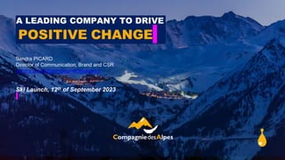 A LEADING COMPANY TO DRIVE
Sandra PICARD
Director of Communication, Brand and CSR
sandra.picard@compagniedesalpes.fr
Ski Launch, 12th of September 2023
POSITIVE CHANGE
 