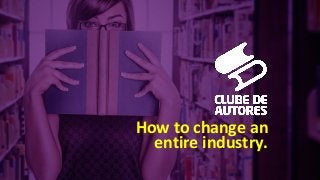 How to change an
entire industry.
 