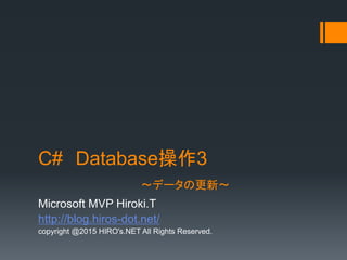C# Database操作3
～データの更新～
Microsoft MVP Hiroki.T
http://blog.hiros-dot.net/
copyright @2015 HIRO's.NET All Rights Reserved.
 