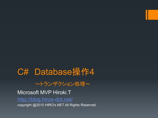 C# Database操作4
～トランザクション処理～
Microsoft MVP Hiroki.T
http://blog.hiros-dot.net/
copyright @2015 HIRO's.NET All Rights Reserved.
 