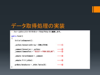 ǩ`ȡÄIΌgװ
? ե`Υ󥹥ȥ饯Υ`ɤ¤Τ褦˾ޤ
public Form1()
{
InitializeComponent();
_sqlConn.ConnectionString = CONN_STRING; -----
_command.Connection = _sqlConn; -----
_command.CommandText = "SELECT * FROM USER_MST"; -----
_adapter.SelectCommand = _command; -----
_adapter.Fill(_dtSet); -----
grdData.DataSource = _dtSet.Tables[0]; -----
}
 