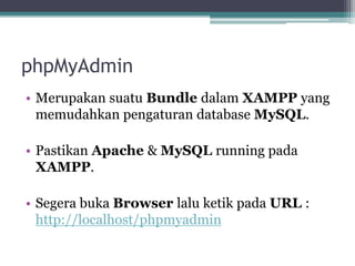 phpMyAdmin
• Merupakan suatu Bundle dalam XAMPP yang
memudahkan pengaturan database MySQL.
• Pastikan Apache & MySQL running pada
XAMPP.
• Segera buka Browser lalu ketik pada URL :
http://localhost/phpmyadmin
 