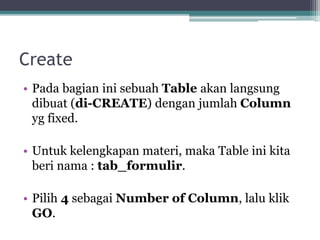 Create
• Pada bagian ini sebuah Table akan langsung
dibuat (di-CREATE) dengan jumlah Column
yg fixed.
• Untuk kelengkapan materi, maka Table ini kita
beri nama : tab_formulir.
• Pilih 4 sebagai Number of Column, lalu klik
GO.
 