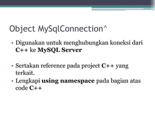 Object MySqlConnection^
• Digunakan untuk menghubungkan koneksi dari
C++ ke MySQL Server
• Sertakan reference pada project C++ yang
terkait.
• Lengkapi using namespace pada bagian atas
code C++
 
