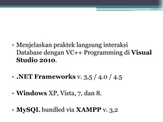 • Menjelaskan praktek langsung interaksi
Database dengan VC++ Programming di Visual
Studio 2010.
• .NET Frameworks v. 3,5 / 4.0 / 4.5
• Windows XP, Vista, 7, dan 8.
• MySQL bundled via XAMPP v. 3,2
 