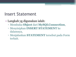 Insert Statement
• Langkah yg digunakan ialah:
▫ Membuka Object dari MySQLConnection,
▫ Menyisipkan INSERT STATEMENT ke
dalamnya,
▫ Menjalankan STATEMENT tersebut pada Form
terkait.
 