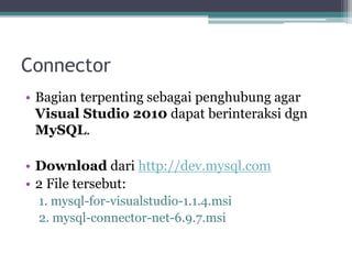 Connector
• Bagian terpenting sebagai penghubung agar
Visual Studio 2010 dapat berinteraksi dgn
MySQL.
• Download dari http://dev.mysql.com
• 2 File tersebut:
1. mysql-for-visualstudio-1.1.4.msi
2. mysql-connector-net-6.9.7.msi
 
