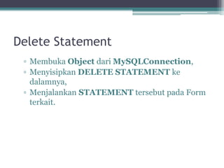 Delete Statement
▫ Membuka Object dari MySQLConnection,
▫ Menyisipkan DELETE STATEMENT ke
dalamnya,
▫ Menjalankan STATEMENT tersebut pada Form
terkait.
 
