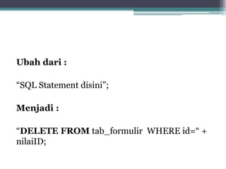 Ubah dari :
“SQL Statement disini”;
Menjadi :
“DELETE FROM tab_formulir WHERE id=“ +
nilaiID;
 