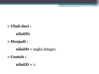 > Ubah dari :
nilaiID;
> Menjadi :
nilaiID = angka Integer;
> Contoh :
nilaiID = 1;
 