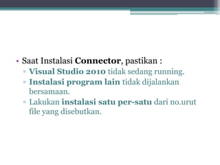 • Saat Instalasi Connector, pastikan :
▫ Visual Studio 2010 tidak sedang running.
▫ Instalasi program lain tidak dijalankan
bersamaan.
▫ Lakukan instalasi satu per-satu dari no.urut
file yang disebutkan.
 