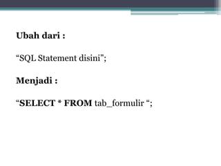 Ubah dari :
“SQL Statement disini”;
Menjadi :
“SELECT * FROM tab_formulir “;
 