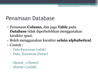 Penamaan Database
• Penamaan Column, dan juga Table pada
Database tidak diperbolehkan menggunakan
karakter spasi.
• Boleh menggunakan karakter selain alphabetical.
• Contoh :
▫ Data Karyawan (salah)
▫ Data_Karyawan (benar)
▫ Alamat_1 (benar)
▫ Alamat 1 (salah)
 