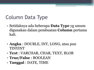 Column Data Type
• Setidaknya ada beberapa Data Type yg umum
digunakan dalam pembuatan Column pertama
kali.
• Angka : DOUBLE, INT, LONG, atau pun
TINYINT
• Text : VARCHAR, CHAR, TEXT, BLOB
• True/False : BOOLEAN
• Tanggal : DATE, TIME
 