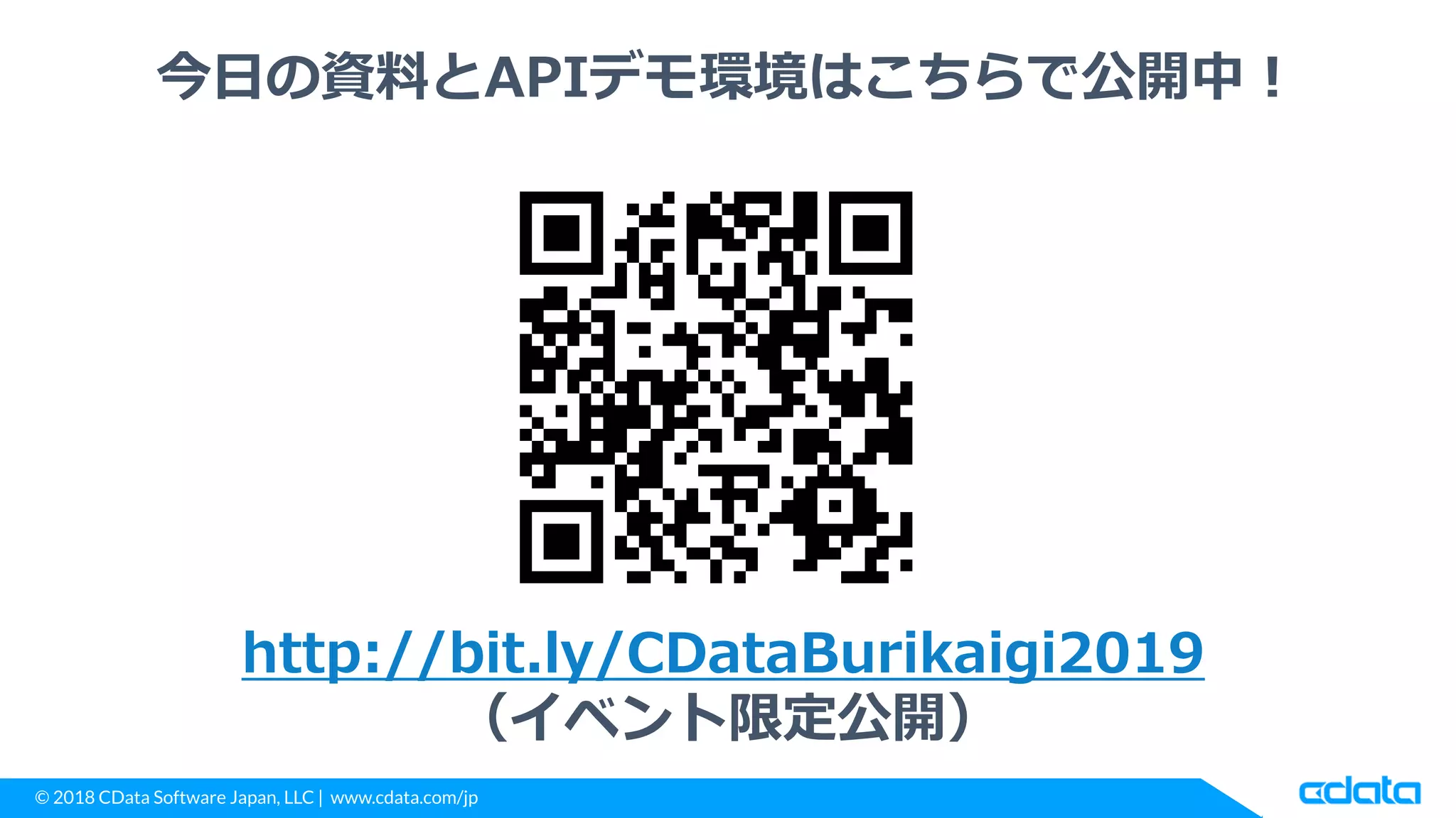 © 2018 CData Software Japan, LLC | www.cdata.com/jp
今日の資料とAPIデモ環境はこちらで公開中！
http://bit.ly/CDataBurikaigi2019
（イベント限定公開）
 