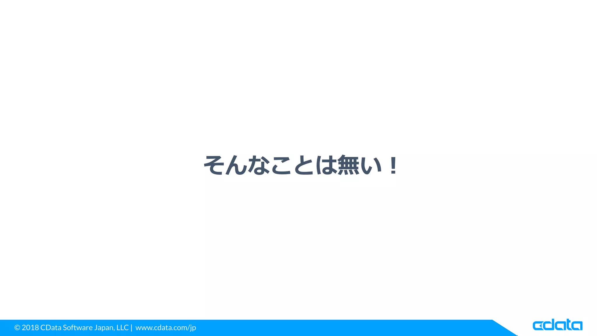 © 2018 CData Software Japan, LLC | www.cdata.com/jp
そんなことは無い！
 