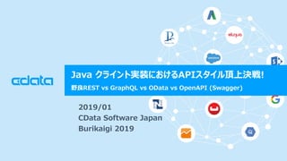 © 2018 CData Software Japan, LLC | www.cdata.com/jp
Java クライント実装におけるAPIスタイル頂上決戦!
野良REST vs GraphQL vs OData vs OpenAPI (Swagger)
2019/01
CData Software Japan
Burikaigi 2019
 
