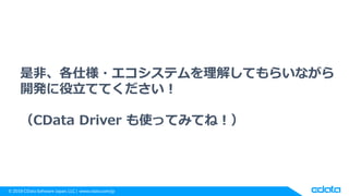 © 2018 CData Software Japan, LLC | www.cdata.com/jp
是非、各仕様・エコシステムを理解してもらいながら
開発に役立ててください！
（CData Driver も使ってみてね！）
 