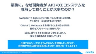 © 2018 CData Software Japan, LLC | www.cdata.com/jp
最後に。なぜ開発者が API のエコシステムを
理解しておくことが大事なのか？
Swagger で CodeGenerate することを知ら...
