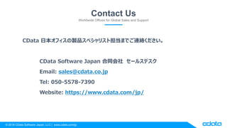 ? 2018 CData Software Japan, LLC | www.cdata.com/jp
Contact Us
Worldwide Offices for Global Sales and Support
CData ձեuƷڥꥹȵޤǤBj
CData Software Japan ͬ `륹ǥ
Email: sales@cdata.co.jp
Tel: 050-5578-7390
Website: https://www.cdata.com/jp/
 