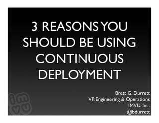 3 REASONS YOU
SHOULD BE USING
  CONTINUOUS
  DEPLOYMENT
                     Brett G. Durrett
        VP, Engineering & Operations
                           IMVU, Inc.
                           @bdurrett1
 