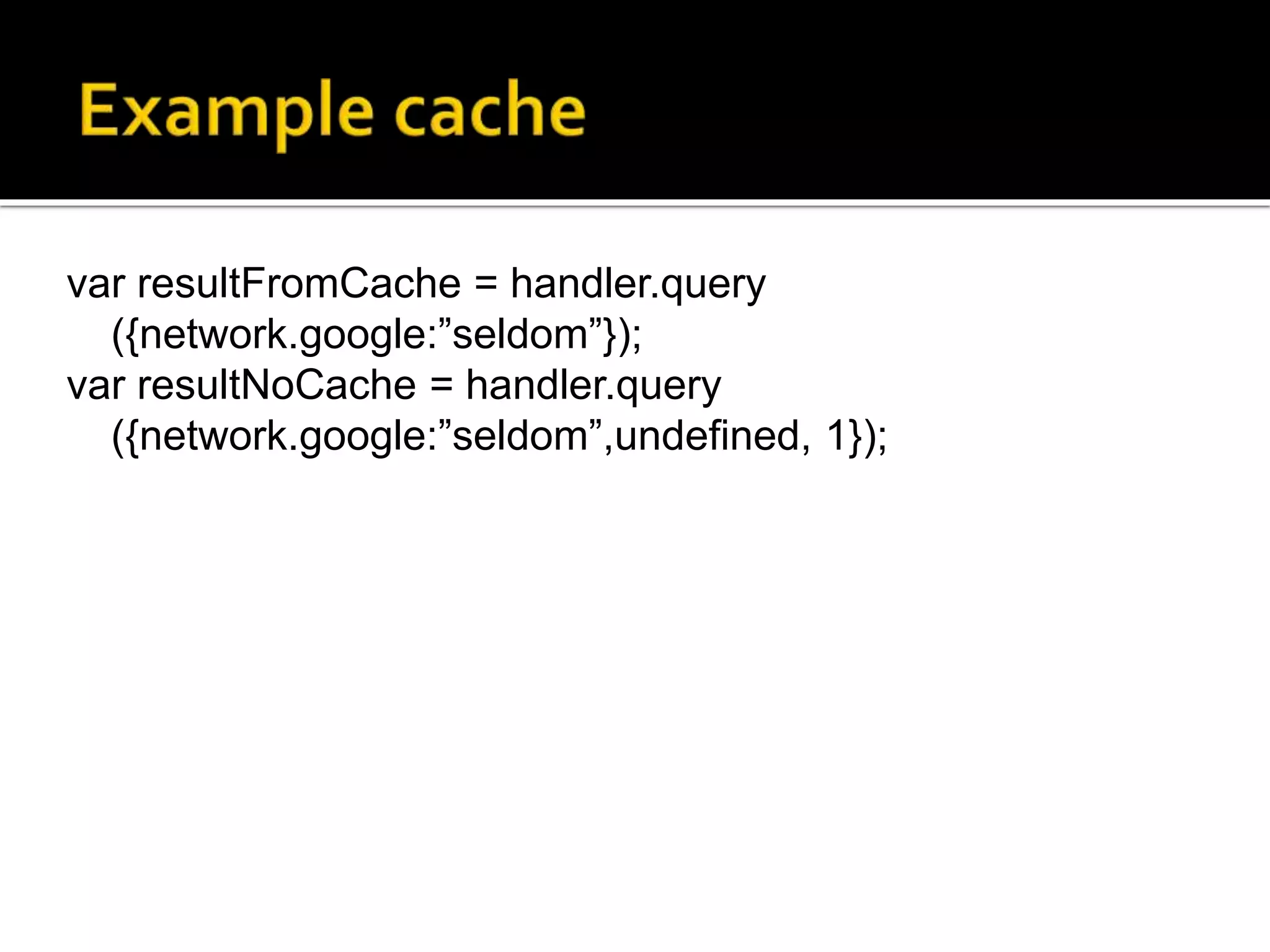 var resultFromCache = handler.query
({network.google:”seldom”});
var resultNoCache = handler.query
({network.google:”seldom”,undefined, 1});
 