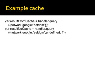 var resultFromCache = handler.query
({network.google:”seldom”});
var resultNoCache = handler.query
({network.google:”seldom”,undefined, 1});
 
