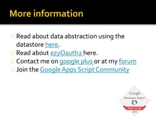 Read about data abstraction using the
datastore here.
Read about ezyOauth2 here.
Contact me on google plus or at my forum
Join the Google Apps Script Community
 