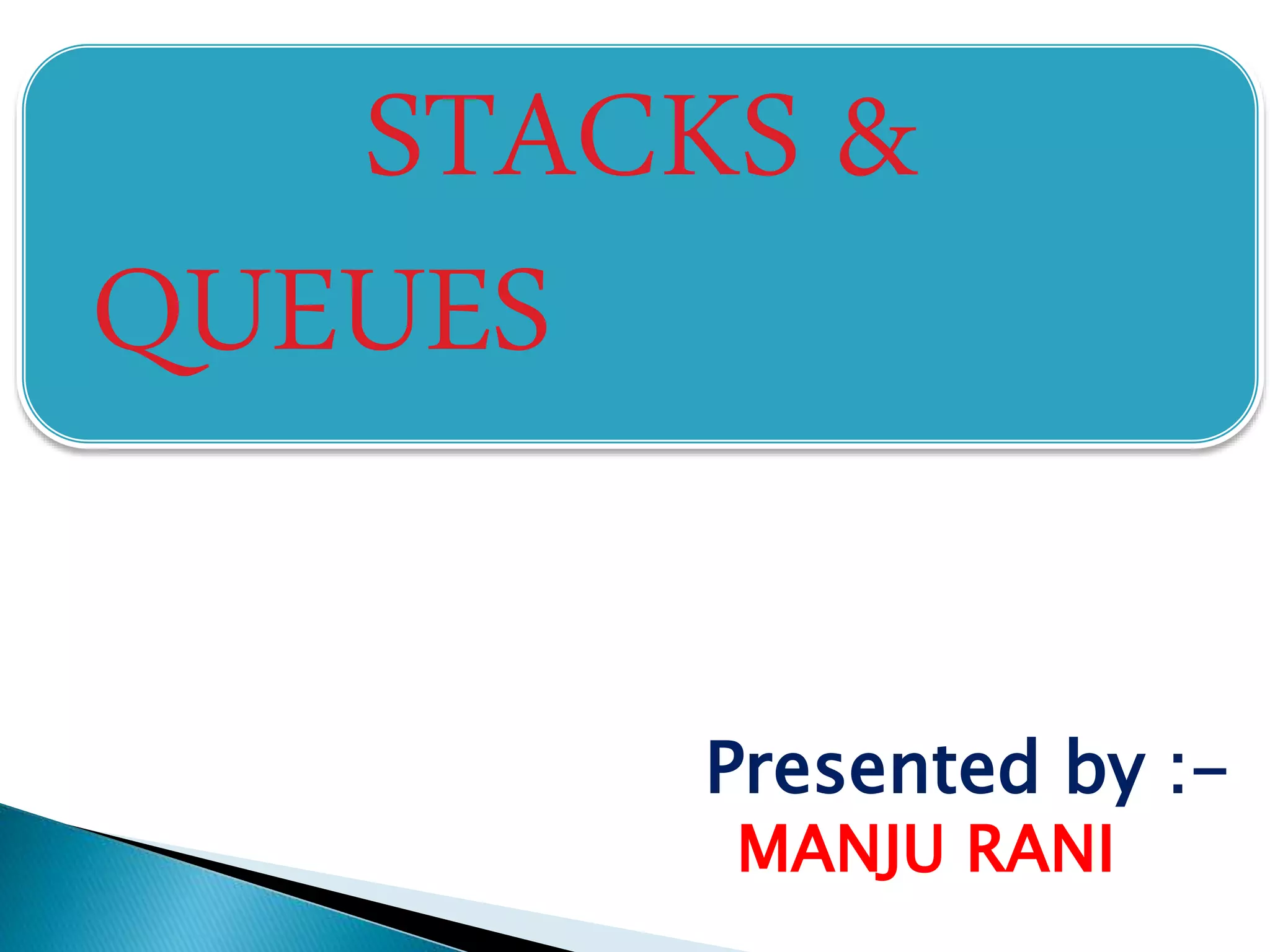 STACKS &
QUEUES
Presented by :-
MANJU RANI
 