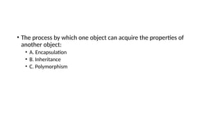 • The process by which one object can acquire the properties of
another object:
• A. Encapsulation
• B. Inheritance
• C. Polymorphism
 