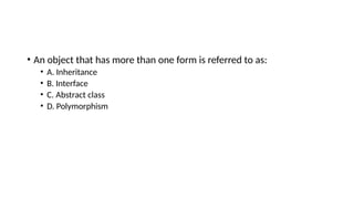 • An object that has more than one form is referred to as:
• A. Inheritance
• B. Interface
• C. Abstract class
• D. Polymorphism
 