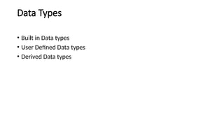 Data Types
• Built in Data types
• User Defined Data types
• Derived Data types
 