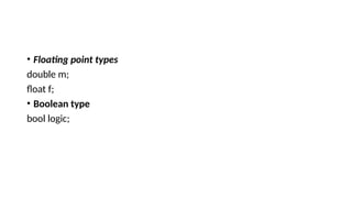 • Floating point types
double m;
float f;
• Boolean type
bool logic;
 