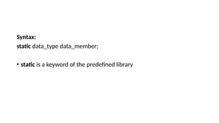 Syntax:
static data_type data_member;
• static is a keyword of the predefined library
 