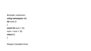 #include <iostream>
using namespace std;
int main ()
{
const int num = 25;
num = num + 10;
return 0;
}
Output: Compiler Error
 