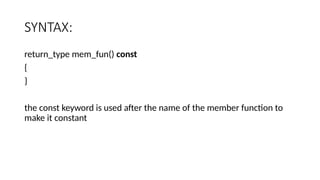 SYNTAX:
return_type mem_fun() const
{
}
the const keyword is used after the name of the member function to
make it constant
 