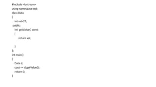 #include <iostream>
using namespace std;
class Data
{
int val=25;
public:
int getValue() const
{
return val;
}
};
int main()
{
Data d;
cout << d.getValue();
return 0;
}
 