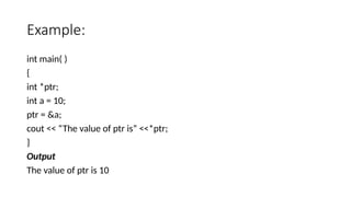 Example:
int main( )
{
int *ptr;
int a = 10;
ptr = &a;
cout << “The value of ptr is” <<*ptr;
}
Output
The value of ptr is 10
 