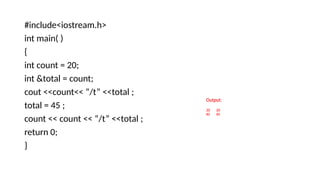 Output:
20 20
45 45
#include<iostream.h>
int main( )
{
int count = 20;
int &total = count;
cout <<count<< “/t” <<total ;
total = 45 ;
count << count << “/t” <<total ;
return 0;
}
 