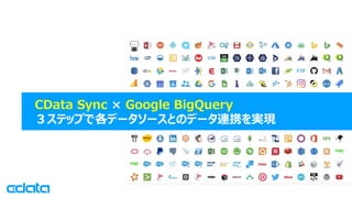 © 2019 CData Software Japan, LLC | www.cdata.com/jp
CData Sync × Google BigQuery
３ステップで各データソースとのデータ連携を実現
 