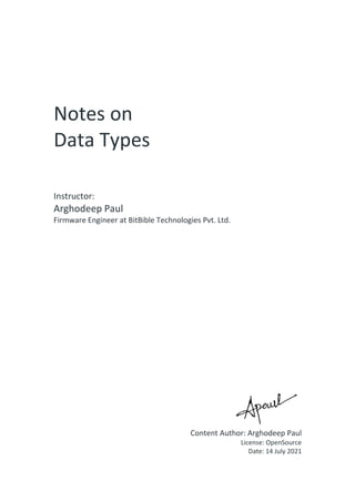 Notes on
Data Types
Instructor:
Arghodeep Paul
Firmware Engineer at BitBible Technologies Pvt. Ltd.
Content Author: Arghodeep Paul
License: OpenSource
Date: 14 July 2021
 