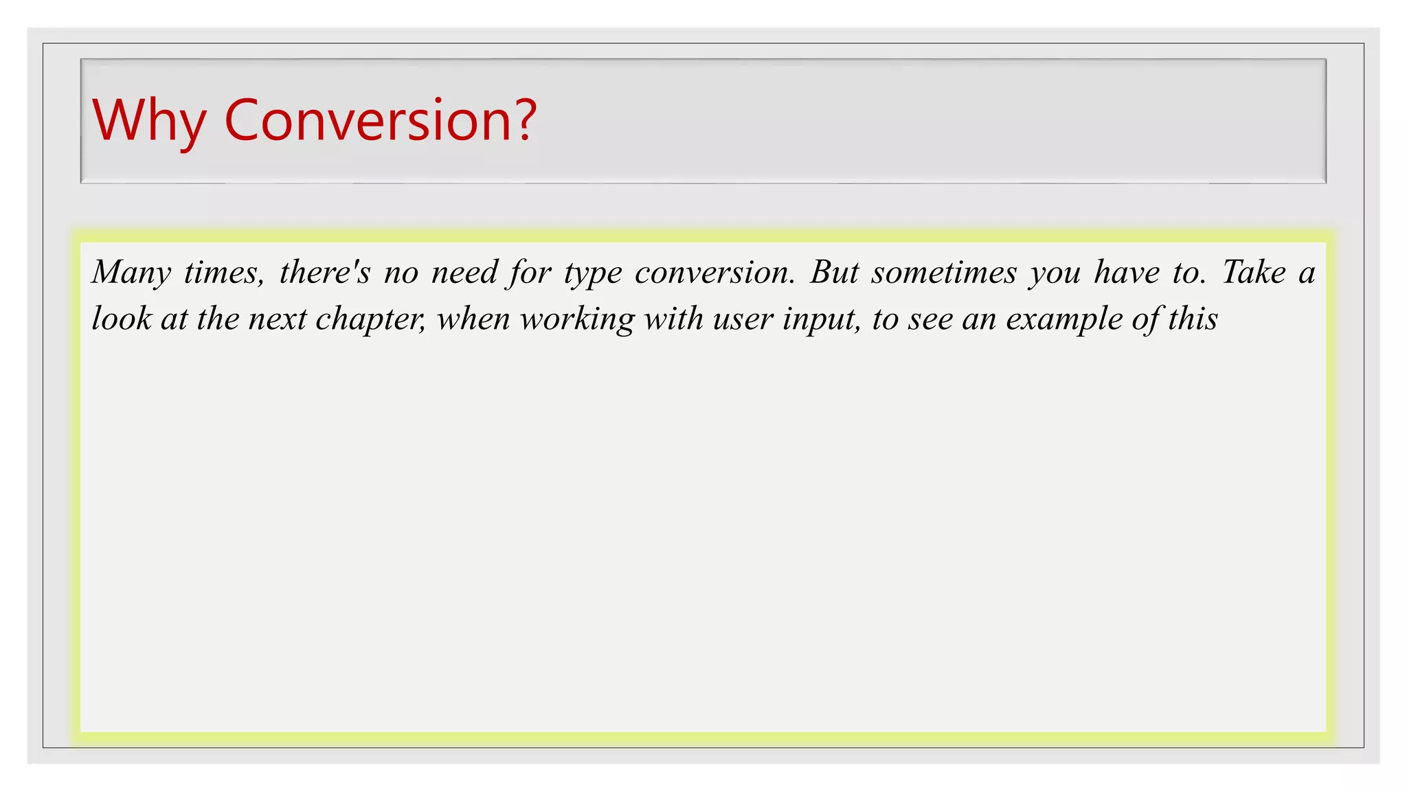 Why Conversion?
Many times, there's no need for type conversion. But sometimes you have to. Take a
look at the next chapter, when working with user input, to see an example of this
 