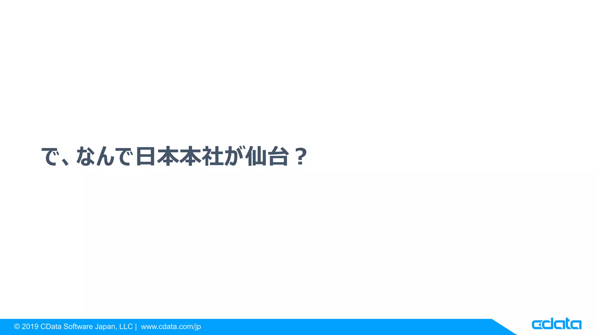 © 2019 CData Software Japan, LLC | www.cdata.com/jp
で、なんで日本本社が仙台？
 