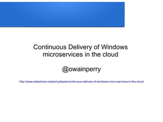 Continuous Delivery of Windows
microservices in the cloud
@owainperry
http://www.slideshare.net/perryofpeek/continuous-delivery-of-windows-micro-services-in-the-cloud
 