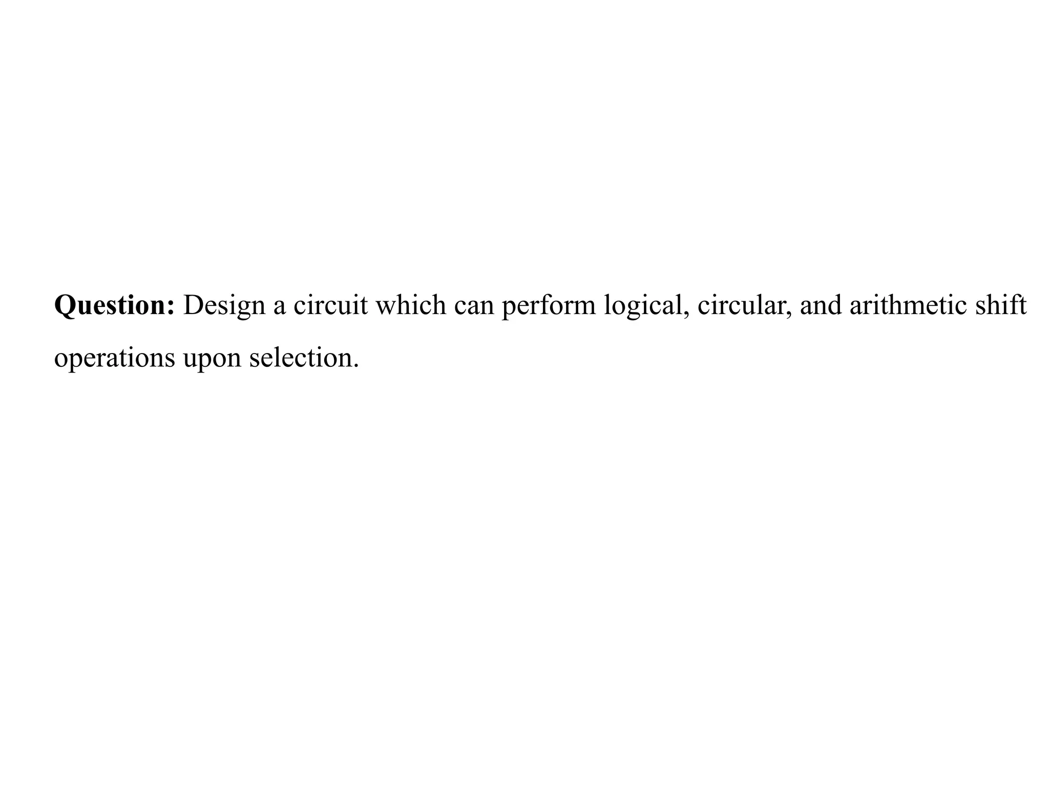 Question: Design a circuit which can perform logical, circular, and arithmetic shift
operations upon selection.
 