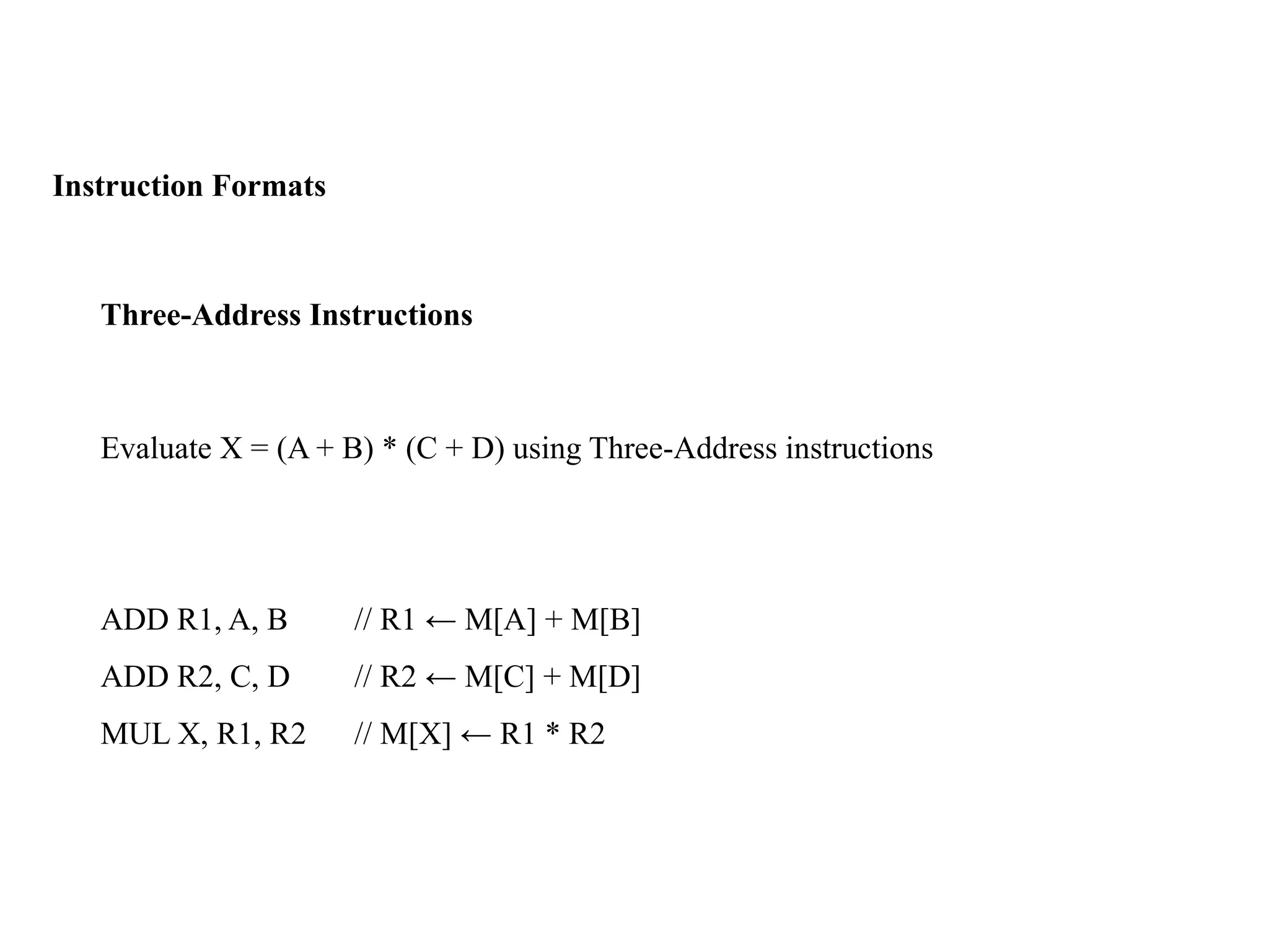 Instruction Formats
Three-Address Instructions
Evaluate X = (A + B) * (C + D) using Three-Address instructions
ADD R1, A, B // R1 ← M[A] + M[B]
ADD R2, C, D // R2 ← M[C] + M[D]
MUL X, R1, R2 // M[X] ← R1 * R2
 